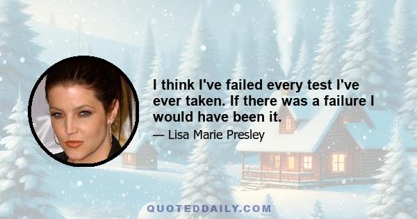 I think I've failed every test I've ever taken. If there was a failure I would have been it.