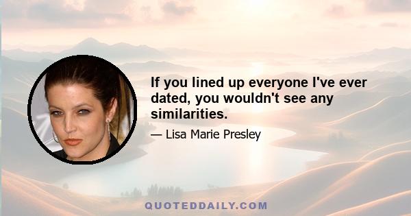 If you lined up everyone I've ever dated, you wouldn't see any similarities.