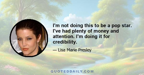 I'm not doing this to be a pop star. I've had plenty of money and attention. I'm doing it for credibility.