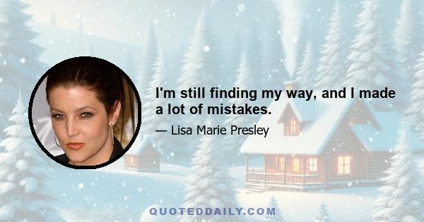 I'm still finding my way, and I made a lot of mistakes.