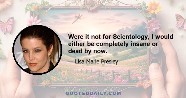 Were it not for Scientology, I would either be completely insane or dead by now.