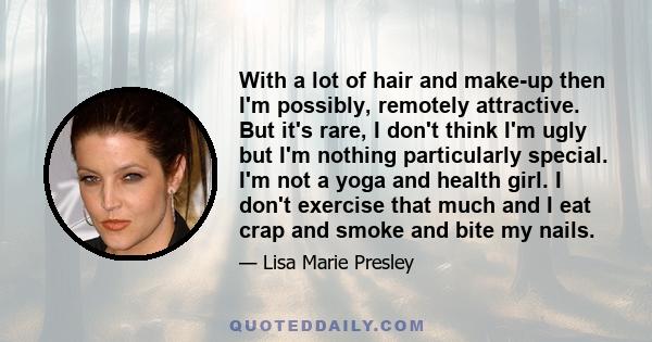 With a lot of hair and make-up then I'm possibly, remotely attractive. But it's rare, I don't think I'm ugly but I'm nothing particularly special. I'm not a yoga and health girl. I don't exercise that much and I eat