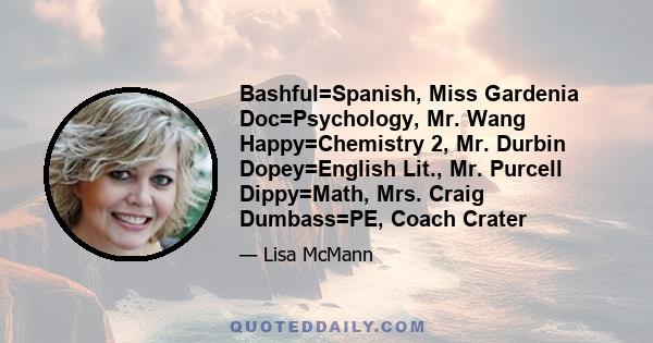 Bashful=Spanish, Miss Gardenia Doc=Psychology, Mr. Wang Happy=Chemistry 2, Mr. Durbin Dopey=English Lit., Mr. Purcell Dippy=Math, Mrs. Craig Dumbass=PE, Coach Crater