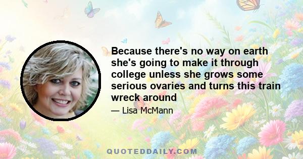 Because there's no way on earth she's going to make it through college unless she grows some serious ovaries and turns this train wreck around