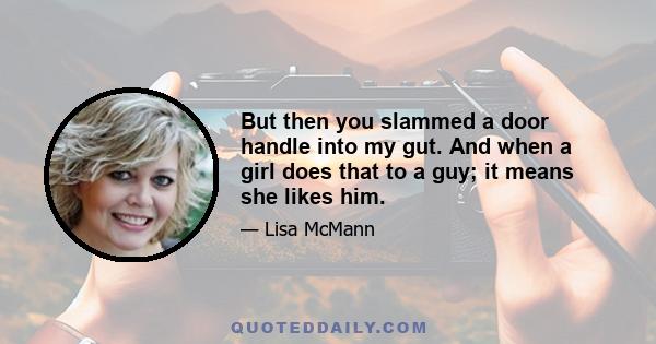 But then you slammed a door handle into my gut. And when a girl does that to a guy; it means she likes him.