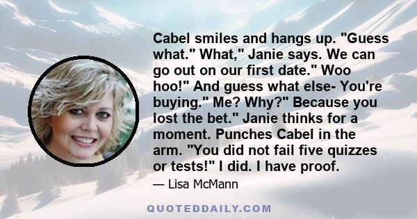 Cabel smiles and hangs up. Guess what. What, Janie says. We can go out on our first date. Woo hoo! And guess what else- You're buying. Me? Why? Because you lost the bet. Janie thinks for a moment. Punches Cabel in the