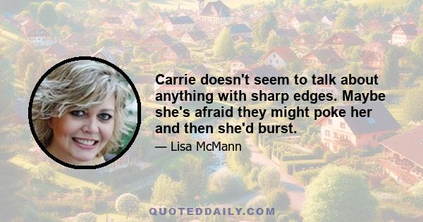 Carrie doesn't seem to talk about anything with sharp edges. Maybe she's afraid they might poke her and then she'd burst.