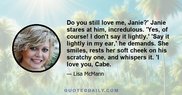 Do you still love me, Janie?' Janie stares at him, incredulous. 'Yes, of course! I don't say it lightly.' 'Say it lightly in my ear,' he demands. She smiles, rests her soft cheek on his scratchy one, and whispers it. 'I 