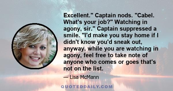 Excellent. Captain nods. Cabel. What's your job? Watching in agony, sir. Captain suppressed a smile. I'd make you stay home if I didn't know you'd sneak out, anyway. while you are watching in agony, feel free to take