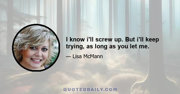 I know i'll screw up. But i'll keep trying, as long as you let me.