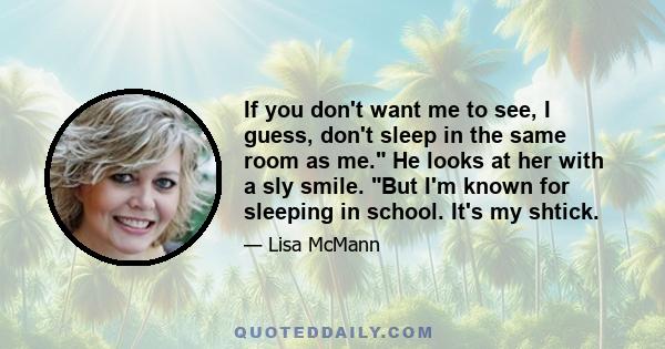 If you don't want me to see, I guess, don't sleep in the same room as me. He looks at her with a sly smile. But I'm known for sleeping in school. It's my shtick.