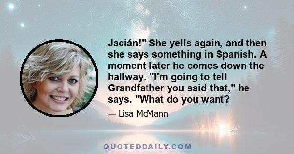 Jacián! She yells again, and then she says something in Spanish. A moment later he comes down the hallway. I'm going to tell Grandfather you said that, he says. What do you want?