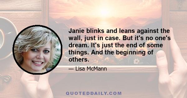 Janie blinks and leans against the wall, just in case. But it's no one's dream. It's just the end of some things. And the beginning of others.