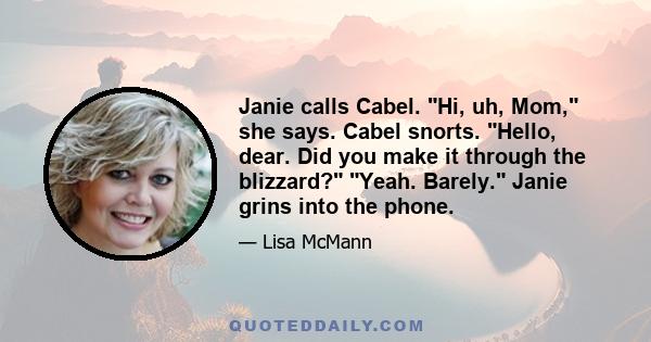 Janie calls Cabel. Hi, uh, Mom, she says. Cabel snorts. Hello, dear. Did you make it through the blizzard? Yeah. Barely. Janie grins into the phone.