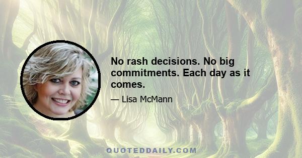 No rash decisions. No big commitments. Each day as it comes.