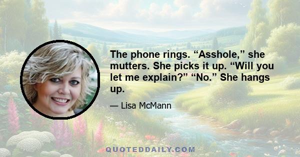 The phone rings. “Asshole,” she mutters. She picks it up. “Will you let me explain?” “No.” She hangs up.