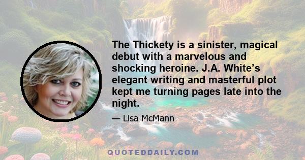 The Thickety is a sinister, magical debut with a marvelous and shocking heroine. J.A. White’s elegant writing and masterful plot kept me turning pages late into the night.