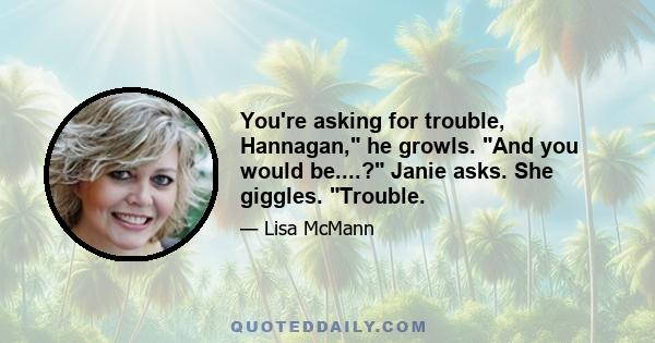 You're asking for trouble, Hannagan, he growls. And you would be....? Janie asks. She giggles. Trouble.