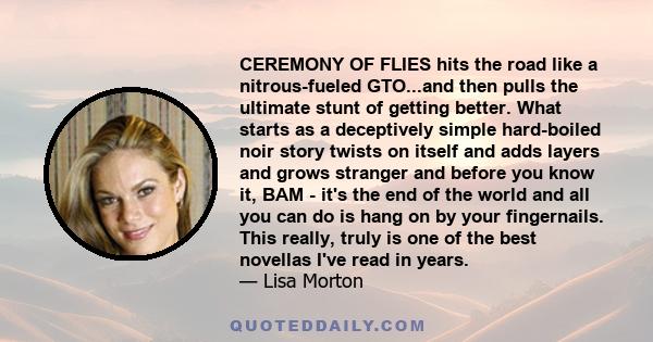 CEREMONY OF FLIES hits the road like a nitrous-fueled GTO...and then pulls the ultimate stunt of getting better. What starts as a deceptively simple hard-boiled noir story twists on itself and adds layers and grows