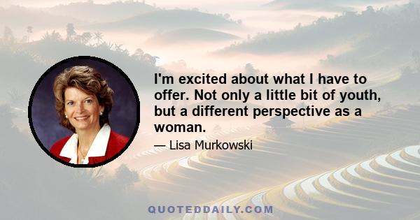 I'm excited about what I have to offer. Not only a little bit of youth, but a different perspective as a woman.