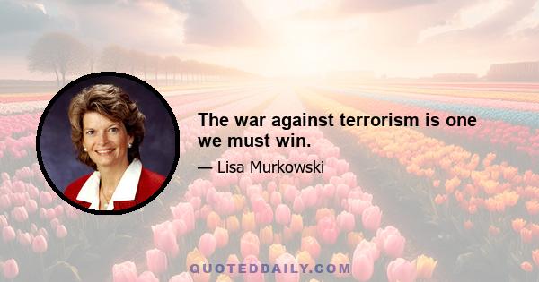 The war against terrorism is one we must win.