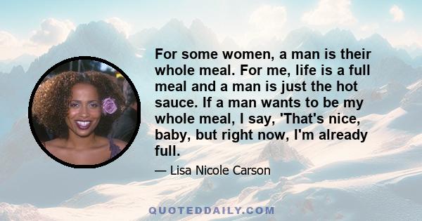 For some women, a man is their whole meal. For me, life is a full meal and a man is just the hot sauce. If a man wants to be my whole meal, I say, 'That's nice, baby, but right now, I'm already full.