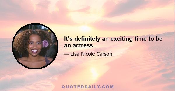 It's definitely an exciting time to be an actress.