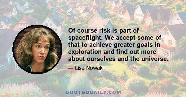 Of course risk is part of spaceflight. We accept some of that to achieve greater goals in exploration and find out more about ourselves and the universe.