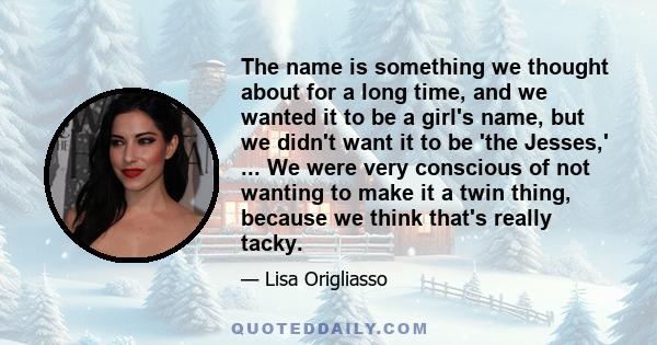 The name is something we thought about for a long time, and we wanted it to be a girl's name, but we didn't want it to be 'the Jesses,' ... We were very conscious of not wanting to make it a twin thing, because we think 