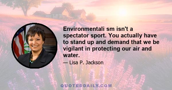 Environmentali sm isn't a spectator sport. You actually have to stand up and demand that we be vigilant in protecting our air and water.