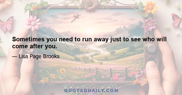 Sometimes you need to run away just to see who will come after you.