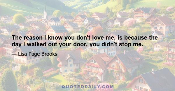 The reason I know you don't love me, is because the day I walked out your door, you didn't stop me.