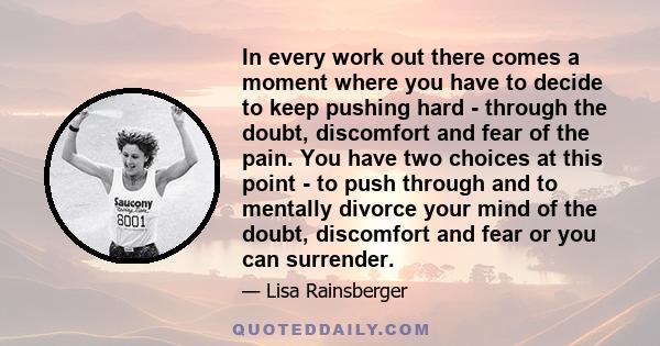 In every work out there comes a moment where you have to decide to keep pushing hard - through the doubt, discomfort and fear of the pain. You have two choices at this point - to push through and to mentally divorce