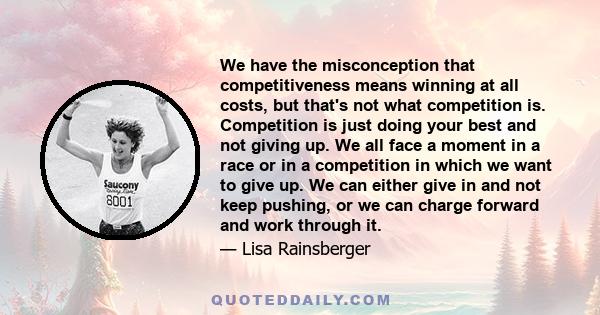 We have the misconception that competitiveness means winning at all costs, but that's not what competition is. Competition is just doing your best and not giving up. We all face a moment in a race or in a competition in 