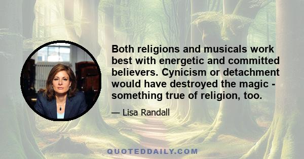 Both religions and musicals work best with energetic and committed believers. Cynicism or detachment would have destroyed the magic - something true of religion, too.