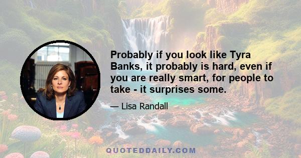 Probably if you look like Tyra Banks, it probably is hard, even if you are really smart, for people to take - it surprises some.