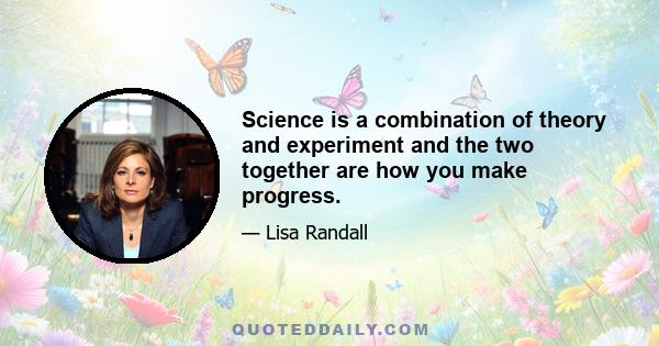 Science is a combination of theory and experiment and the two together are how you make progress.