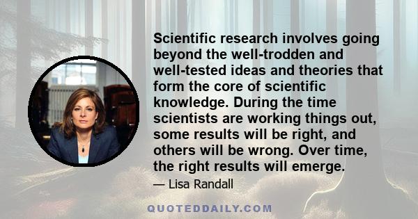 Scientific research involves going beyond the well-trodden and well-tested ideas and theories that form the core of scientific knowledge. During the time scientists are working things out, some results will be right,