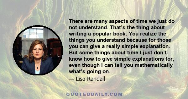 There are many aspects of time we just do not understand. That’s the thing about writing a popular book: You realize the things you understand because for those you can give a really simple explanation. But some things