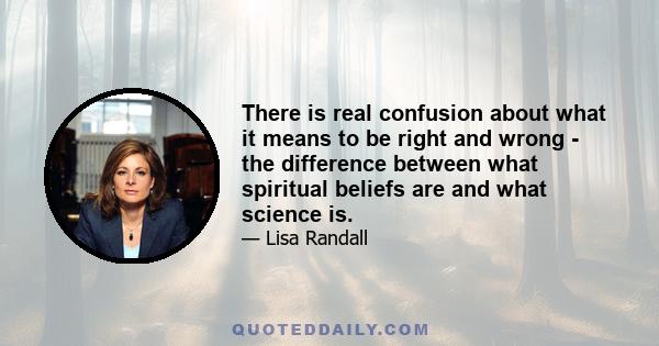 There is real confusion about what it means to be right and wrong - the difference between what spiritual beliefs are and what science is.