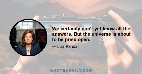 We certainly don't yet know all the answers. But the universe is about to be pried open.