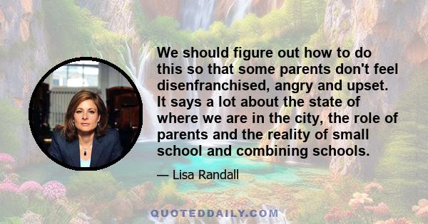 We should figure out how to do this so that some parents don't feel disenfranchised, angry and upset. It says a lot about the state of where we are in the city, the role of parents and the reality of small school and