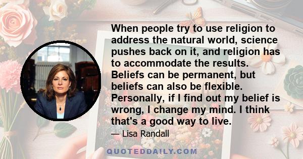 When people try to use religion to address the natural world, science pushes back on it, and religion has to accommodate the results. Beliefs can be permanent, but beliefs can also be flexible. Personally, if I find out 