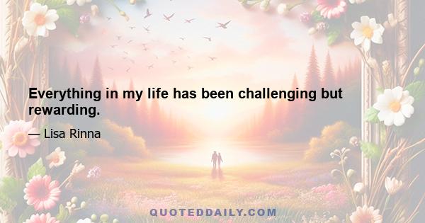 Everything in my life has been challenging but rewarding.