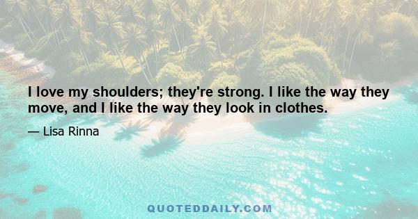 I love my shoulders; they're strong. I like the way they move, and I like the way they look in clothes.