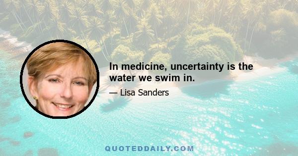 In medicine, uncertainty is the water we swim in.