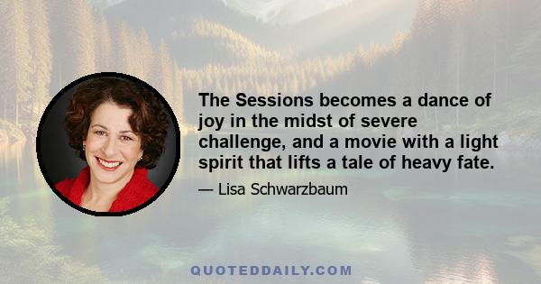 The Sessions becomes a dance of joy in the midst of severe challenge, and a movie with a light spirit that lifts a tale of heavy fate.