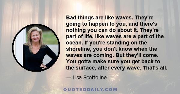 Bad things are like waves. They're going to happen to you, and there's nothing you can do about it. They're part of life, like waves are a part of the ocean. If you're standing on the shoreline, you don't know when the