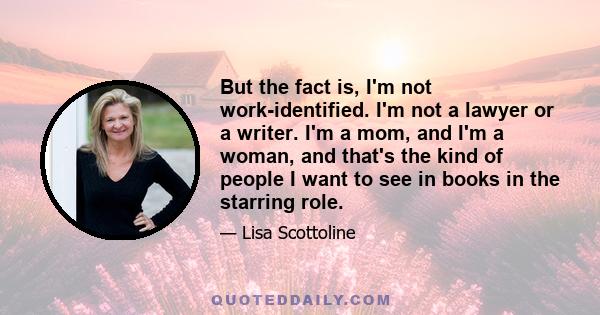 But the fact is, I'm not work-identified. I'm not a lawyer or a writer. I'm a mom, and I'm a woman, and that's the kind of people I want to see in books in the starring role.