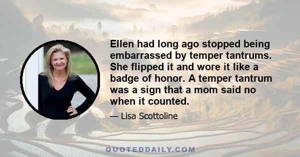 Ellen had long ago stopped being embarrassed by temper tantrums. She flipped it and wore it like a badge of honor. A temper tantrum was a sign that a mom said no when it counted.